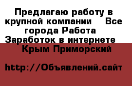 Предлагаю работу в крупной компании  - Все города Работа » Заработок в интернете   . Крым,Приморский